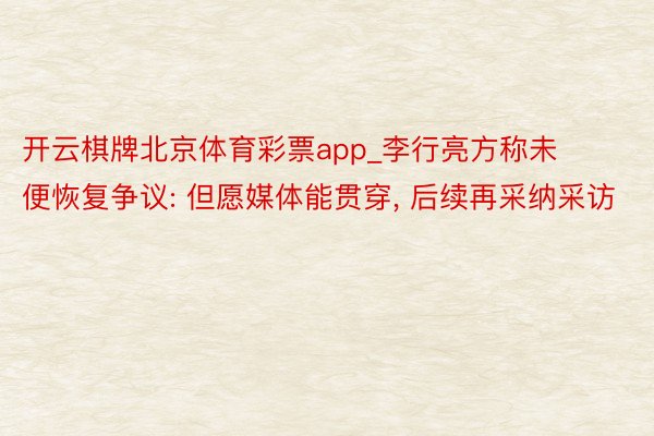 开云棋牌北京体育彩票app_李行亮方称未便恢复争议: 但愿媒体能贯穿, 后续再采纳采访