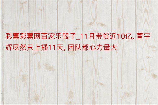 彩票彩票网百家乐骰子_11月带货近10亿, 董宇辉尽然只上播11天, 团队都心力量大