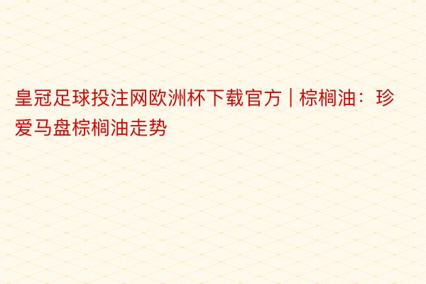 皇冠足球投注网欧洲杯下载官方 | 棕榈油：珍爱马盘棕榈油走势