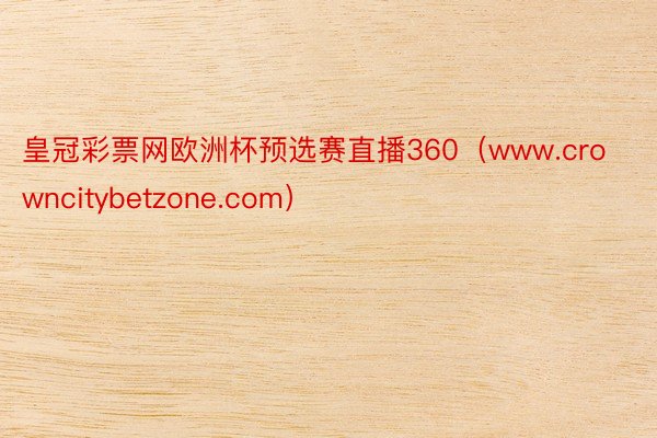 皇冠彩票网欧洲杯预选赛直播360（www.crowncitybetzone.com）