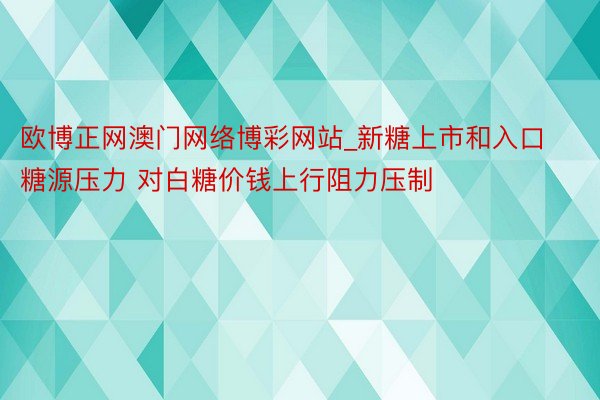 欧博正网澳门网络博彩网站_新糖上市和入口糖源压力 对白糖价钱上行阻力压制