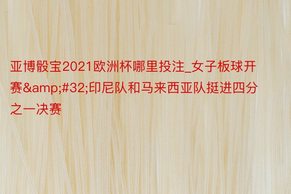 亚博骰宝2021欧洲杯哪里投注_女子板球开赛&#32;印尼队和马来西亚队挺进四分之一决赛