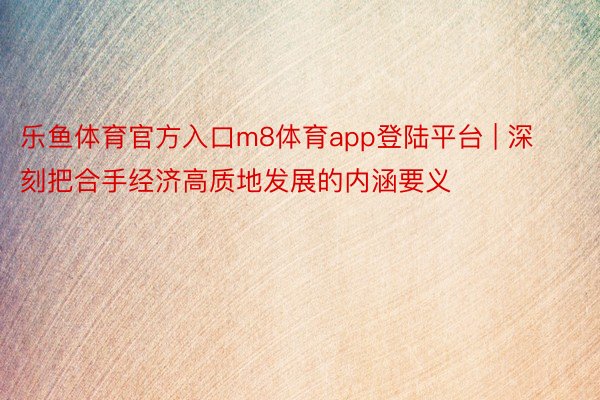 乐鱼体育官方入口m8体育app登陆平台 | 深刻把合手经济高质地发展的内涵要义