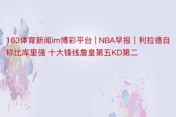 163体育新闻im博彩平台 | NBA早报｜利拉德自称比库里强 十大锋线詹皇第五KD第二