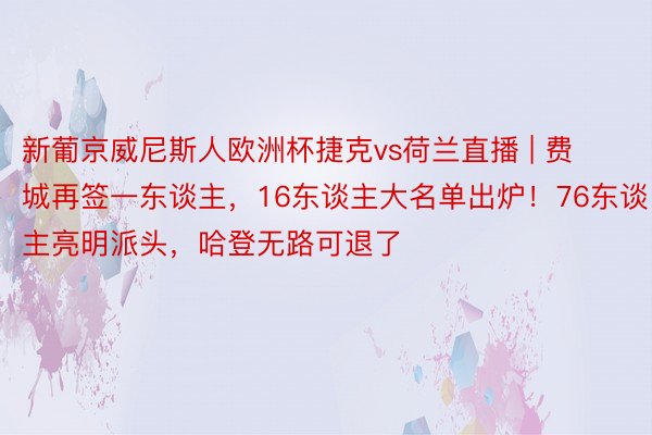 新葡京威尼斯人欧洲杯捷克vs荷兰直播 | 费城再签一东谈主，16东谈主大名单出炉！76东谈主亮明派头，哈登无路可退了