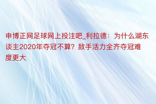 申博正网足球网上投注吧_利拉德：为什么湖东谈主2020年夺冠不算？敌手活力全齐夺冠难度更大