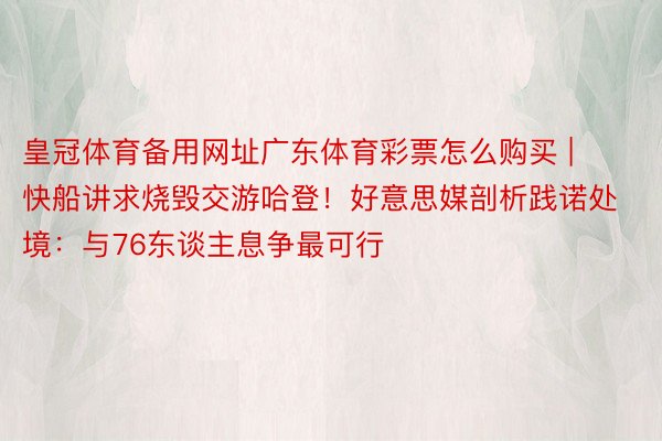 皇冠体育备用网址广东体育彩票怎么购买 | 快船讲求烧毁交游哈登！好意思媒剖析践诺处境：与76东谈主息争最可行