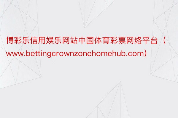 博彩乐信用娱乐网站中国体育彩票网络平台（www.bettingcrownzonehomehub.com）