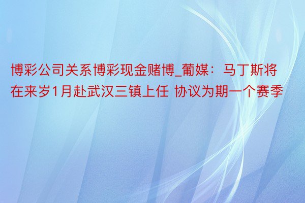 博彩公司关系博彩现金赌博_葡媒：马丁斯将在来岁1月赴武汉三镇上任 协议为期一个赛季