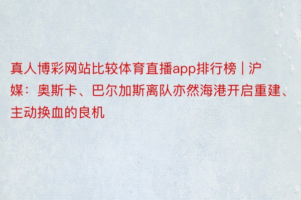 真人博彩网站比较体育直播app排行榜 | 沪媒：奥斯卡、巴尔加斯离队亦然海港开启重建、主动换血的良机