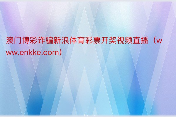 澳门博彩诈骗新浪体育彩票开奖视频直播（www.enkke.com）