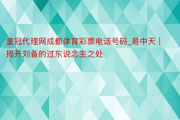 皇冠代理网成都体育彩票电话号码_易中天｜揭开刘备的过东说念主之处