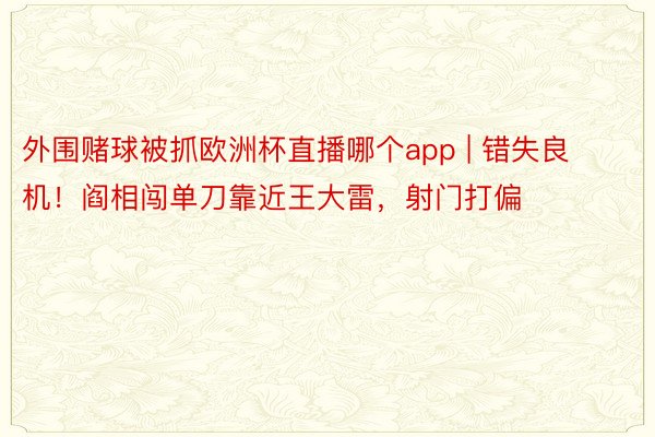 外围赌球被抓欧洲杯直播哪个app | 错失良机！阎相闯单刀靠近王大雷，射门打偏