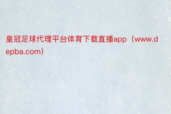 皇冠足球代理平台体育下载直播app（www.depba.com）