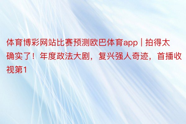 体育博彩网站比赛预测欧巴体育app | 拍得太确实了！年度政法大剧，复兴强人奇迹，首播收视第1