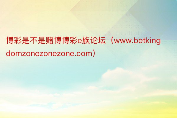 博彩是不是赌博博彩e族论坛（www.betkingdomzonezonezone.com）