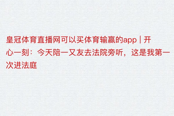 皇冠体育直播网可以买体育输赢的app | 开心一刻：今天陪一又友去法院旁听，这是我第一次进法庭