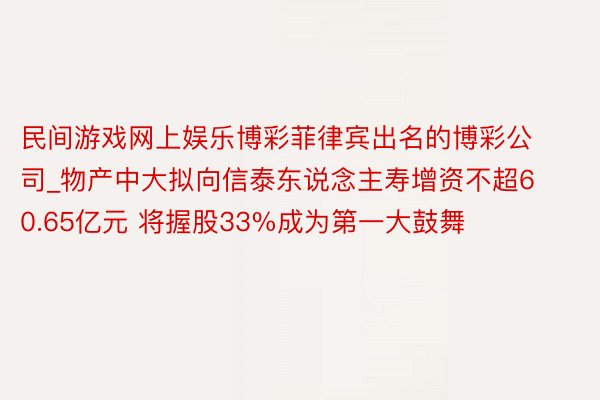 民间游戏网上娱乐博彩菲律宾出名的博彩公司_物产中大拟向信泰东说念主寿增资不超60.65亿元 将握股33%成为第一大鼓舞