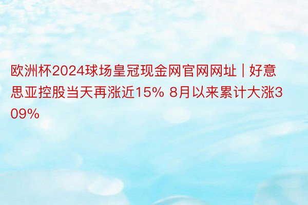 欧洲杯2024球场皇冠现金网官网网址 | 好意思亚控股当天再涨近15% 8月以来累计大涨309%