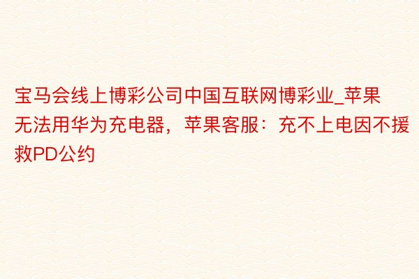 宝马会线上博彩公司中国互联网博彩业_苹果无法用华为充电器，苹果客服：充不上电因不援救PD公约