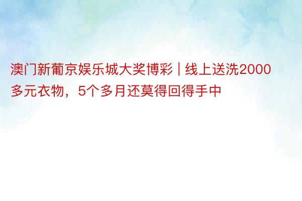 澳门新葡京娱乐城大奖博彩 | 线上送洗2000多元衣物，5个多月还莫得回得手中