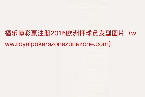 福乐博彩票注册2016欧洲杯球员发型图片（www.royalpokerszonezonezone.com）