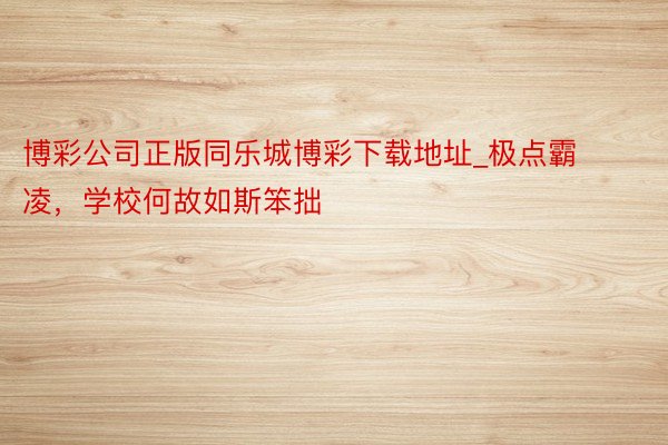 博彩公司正版同乐城博彩下载地址_极点霸凌，学校何故如斯笨拙