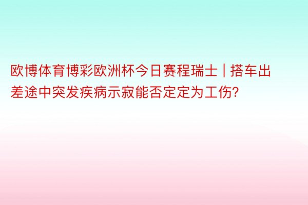 欧博体育博彩欧洲杯今日赛程瑞士 | 搭车出差途中突发疾病示寂能否定定为工伤？