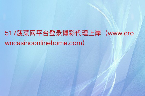 517菠菜网平台登录博彩代理上岸(www.crowncasinoonlinehome.com)