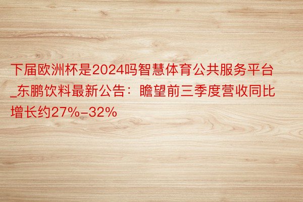 下届欧洲杯是2024吗智慧体育公共服务平台_东鹏饮料最新公告:瞻望前三季度营收同比增长约27%-32%